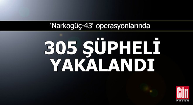  Narkogüç-43  operasyonlarında 305 şüpheli yakalandı