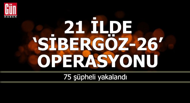 21 ilde  Sibergöz-26  operasyonu; 75 gözaltı