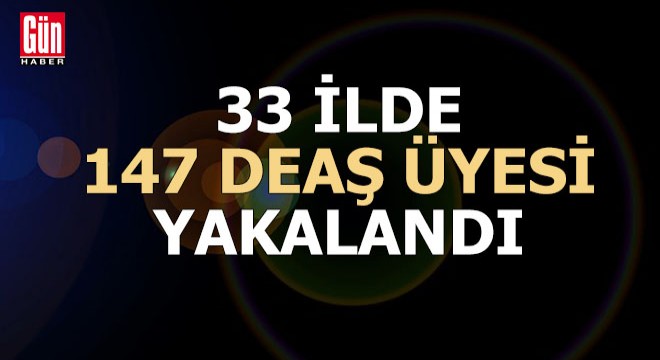 33 ilde 147 DEAŞ üyesi yakalandı