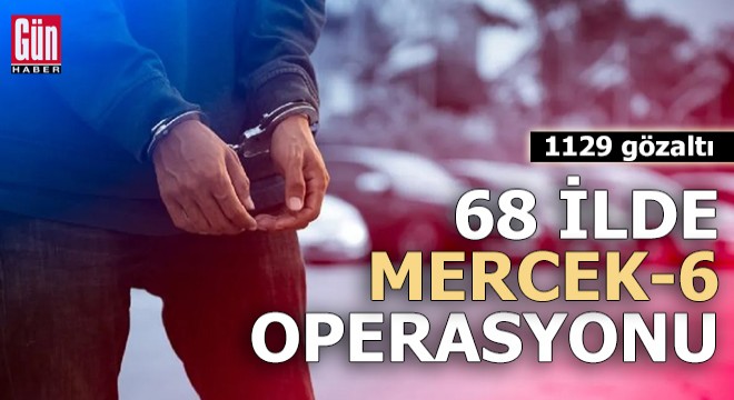 68 ilde Mercek-6 operasyonu: 1129 gözaltı