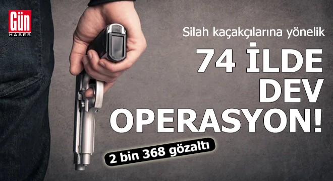 74 ilde  silah kaçakçılığı  operasyonu: 2 bin 368 gözaltı