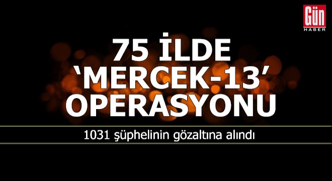 75 ilde  Mercek-13  operasyonu: 1031 gözaltı