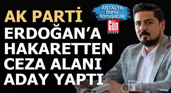 Ak Parti, Erdoğan a hakaretten ceza alan CHP liyi Antalya dan aday yaptı