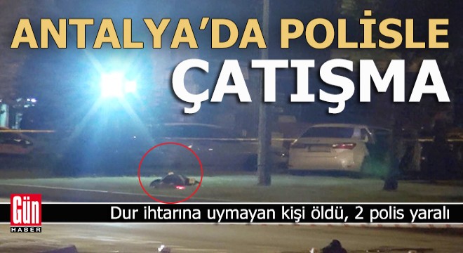 Antalya da  Dur  ihtarına uymayıp polisle çatıştılar; 1 şüpheli öldü, 2 polis yaralı