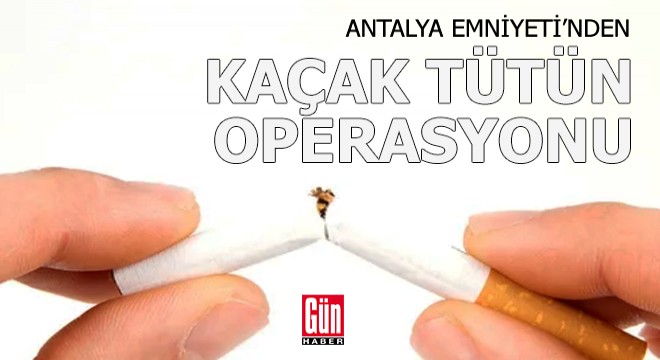 Antalya Emniyeti nden kaçak tütün operasyonu