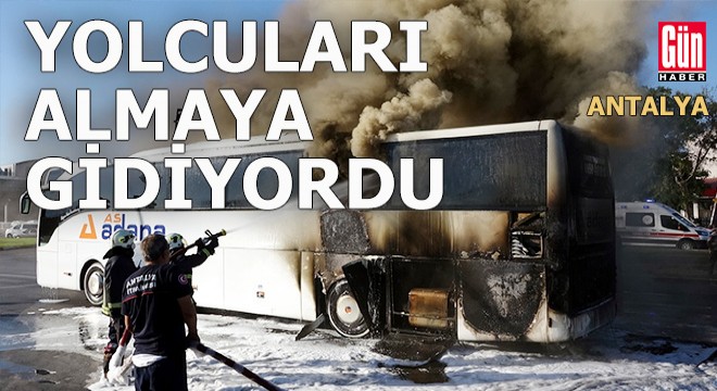 Antalya Otogarı na yolcu almaya giden otobüs yandı