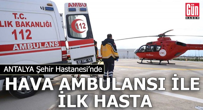 Antalya Şehir Hastanesi nde hava ambulansı ile ilk hasta