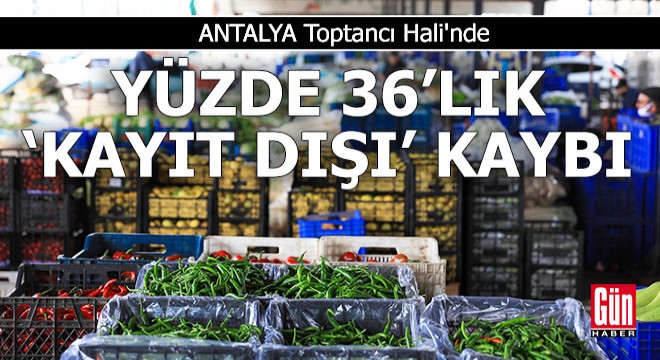 Antalya Toptancı Hali nde yüzde 36 lık  kayıt dışı  kaybı