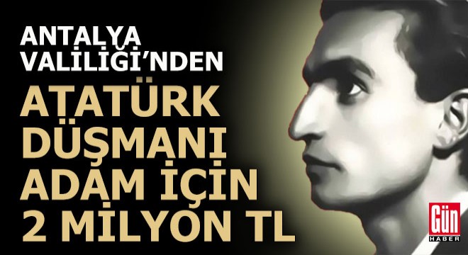 Antalya Valiliği Atatürk düşmanı adam için 2 milyon harcıyor