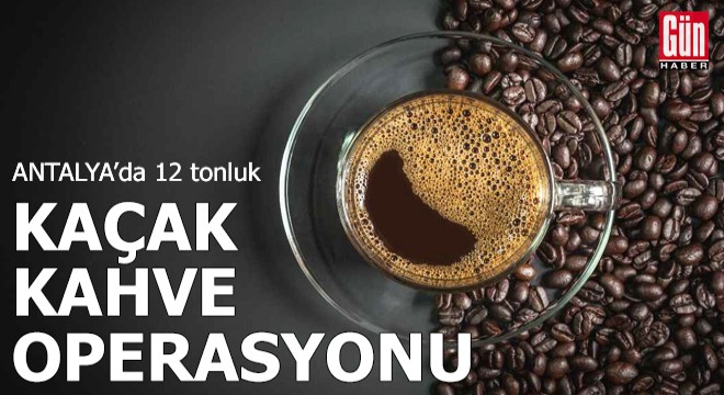 Antalya da 12 tonluk kaçak kahve operasyonu