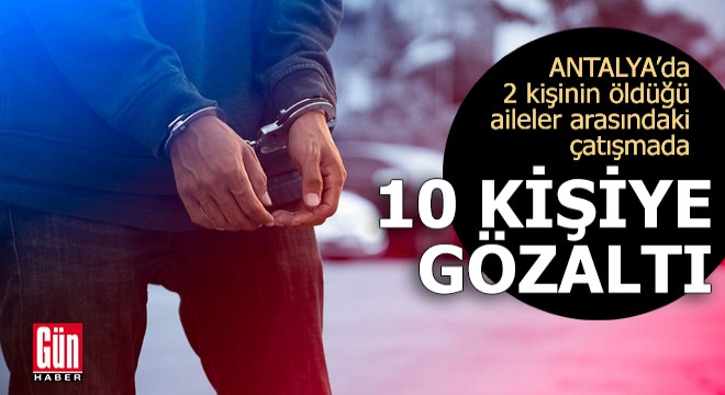 Antalya da 2 kişinin öldüğü aileler arasındaki çatışmada 10 gözaltı
