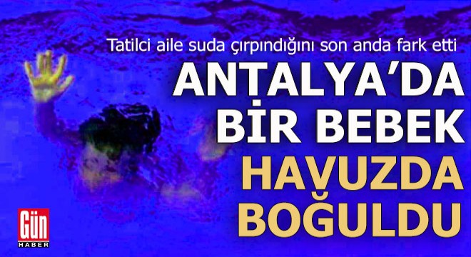Antalya da 2 yaşındaki Zeynep, villa havuzunda boğuldu