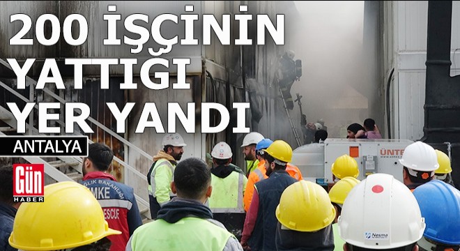 Antalya da 200 işçinin kaldığı konteyner alev alev yandı