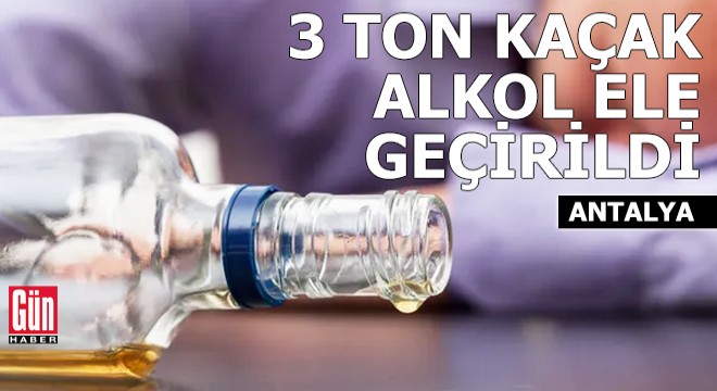 Antalya da 3 ton kaçak alkol ele geçirildi