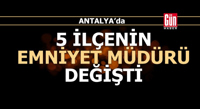 Antalya da 5 ilçenin emniyet müdürü değişti