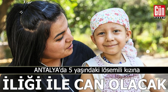 Antalya da 5 yaşındaki lösemili kızına iliği ile can olacak
