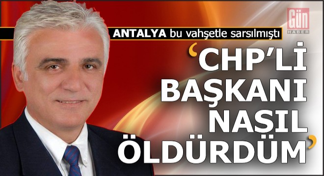 Antalya da CHP li başkanı nasıl öldürdüğünü anlattı