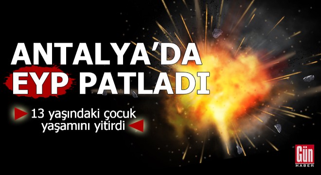 Antalya da EYP patladı; 13 yaşındaki çocuk yaşamını yitirdi