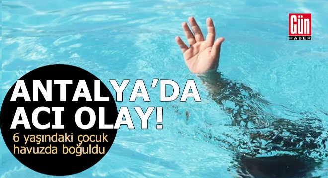 Antalya da acı olay! 6 yaşındaki çocuk havuzda boğuldu