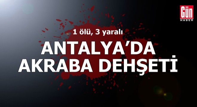 Antalya da akraba dehşeti: 1 ölü, 3 yaralı