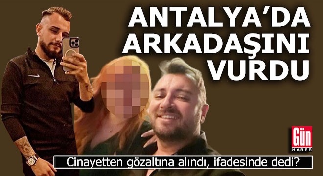 Antalya da arkadaşını vurup öldürdü, ifadesinde ne dedi?