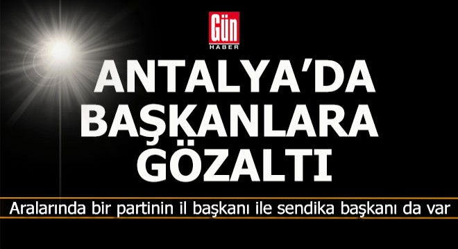 Antalya da başkanlara gözaltı