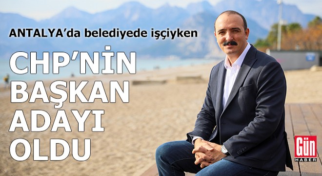 Antalya da belediyede işçiyken, CHP nin başkan adayı oldu