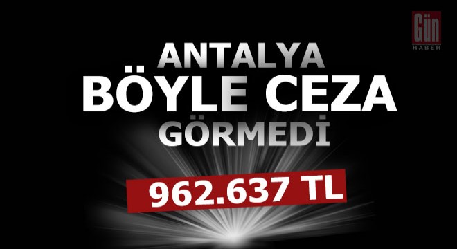 Antalya böyle ceza görmedi; 962 bin 637 TL
