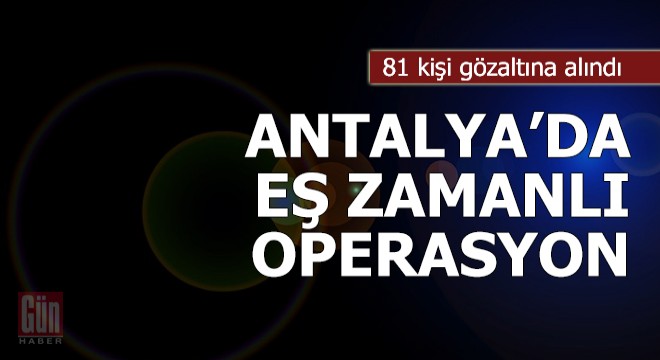 Antalya da eş zamanlı operasyon; 81 gözaltı