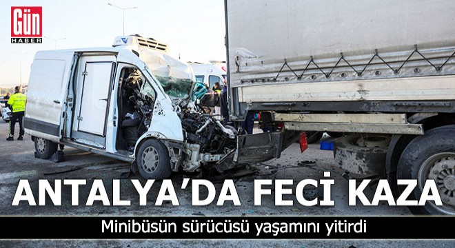 Antalya da feci kaza! Minibüsün sürücüsü yaşamını yitirdi