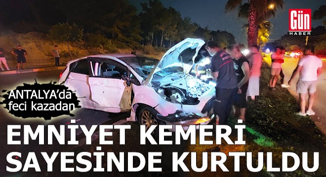 Antalya da feci kazadan emniyet kemeri sayesinde kurtuldu