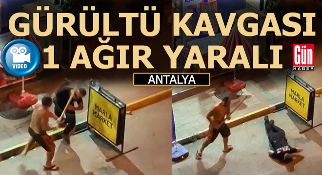 Antalya da gece 02.30 da gürültü kavgası; 1 ağır yaralı, 1 tutuklama