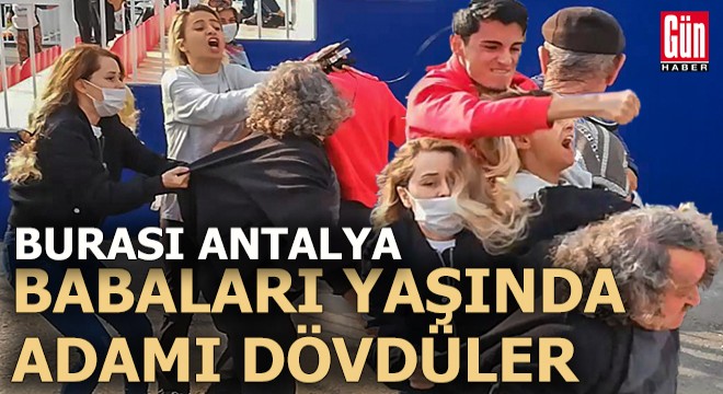 Antalya da gençler babaları yaşında adamı dövdüler