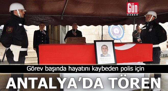 Antalya da görev başında hayatını kaybeden polis için tören