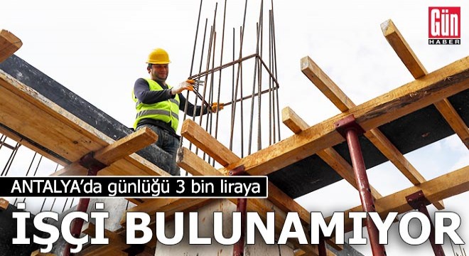 Antalya da günlüğü 3 bin liraya inşaat işçisi bulunamıyor