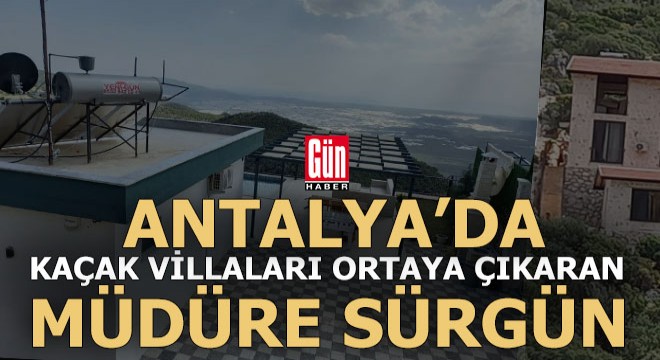 Antalya da kaçak villa avcısı müdüre sürgün