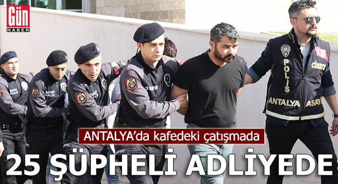 Antalya da kafedeki çatışmada 25 şüpheli adliyede