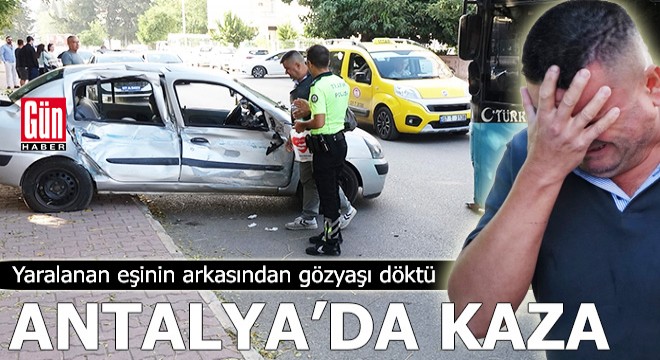 Antalya da kazada yaralanan eşinin arkasından gözyaşı döktü