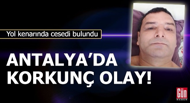 Antalya da korkunç olay! Yol kenarında cesedi bulundu