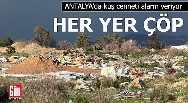 Antalya'da kuş cenneti alarm veriyor: Her yer çöp