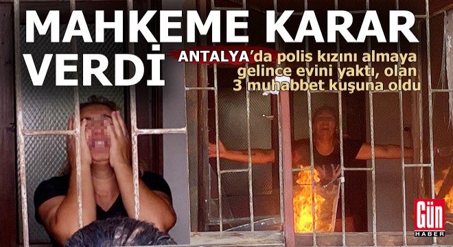 Antalya da mahkeme kararını duyan anne evini yaktı