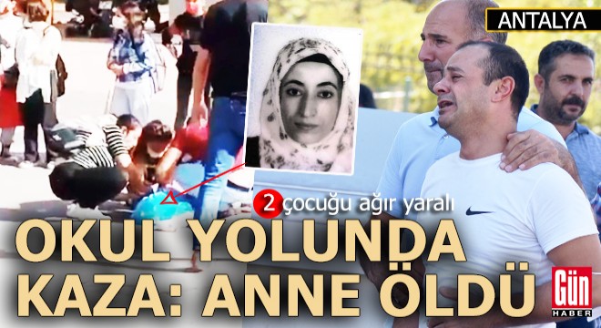 Antalya da okul yolunda kaza; Anne öldü, iki çocuğu ağır yaralı