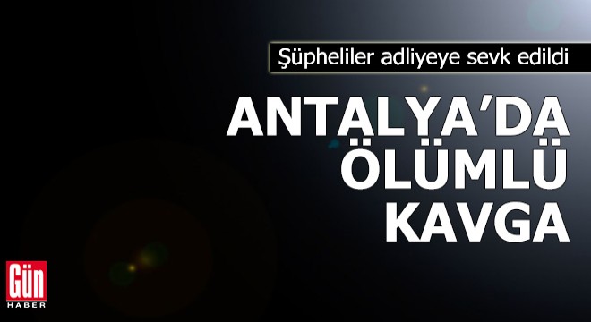 Antalya da ölümlü kavganın şüphelileri adliyede
