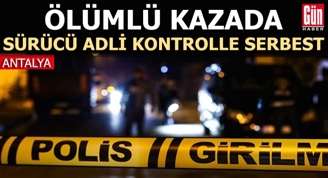Antalya da ölümlü kazada sürücü adli kontrolle serbest