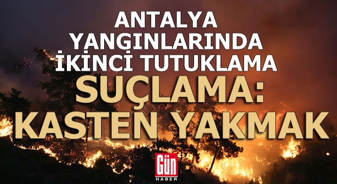 Antalya da orman yangını için ikinci tutuklama geldi
