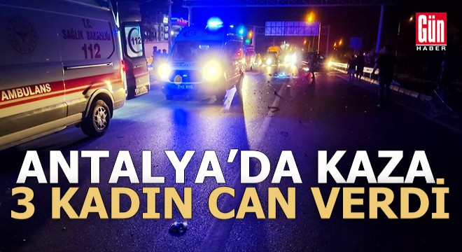 Antalya da otomobilin çarptığı 3 kadın öldü