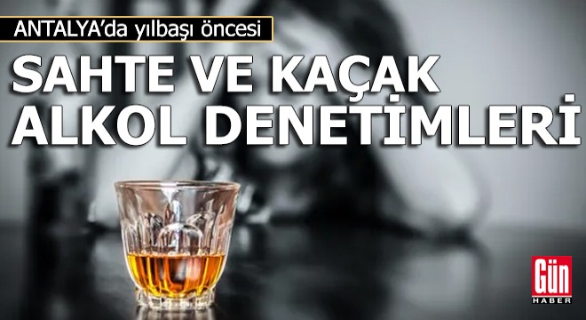 Antalya da sahte ve kaçak alkol denetimleri