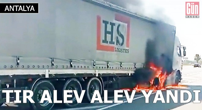 Antalya da seyir halindeki TIR, alev alev yandı