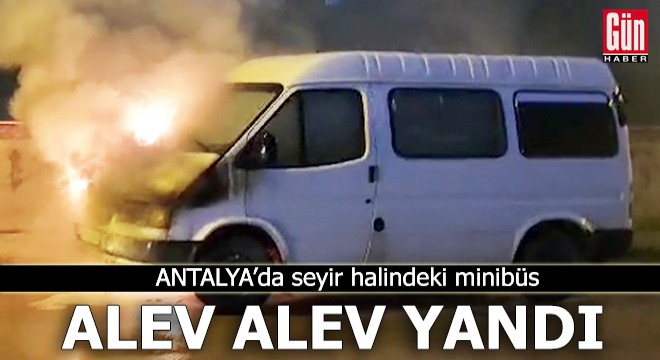 Antalya da seyir halindeki minibüs alev alev yandı