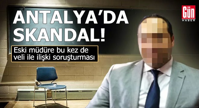 Antalya da skandal! Eski müdüre veli ile ilişki soruşturması